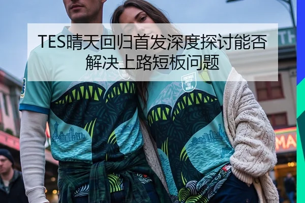 TES晴天回归首发深度探讨能否解决上路短板问题