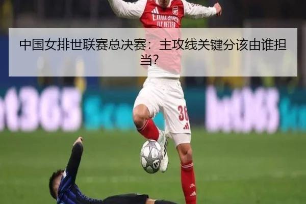 中国女排世联赛总决赛：主攻线关键分该由谁担当？